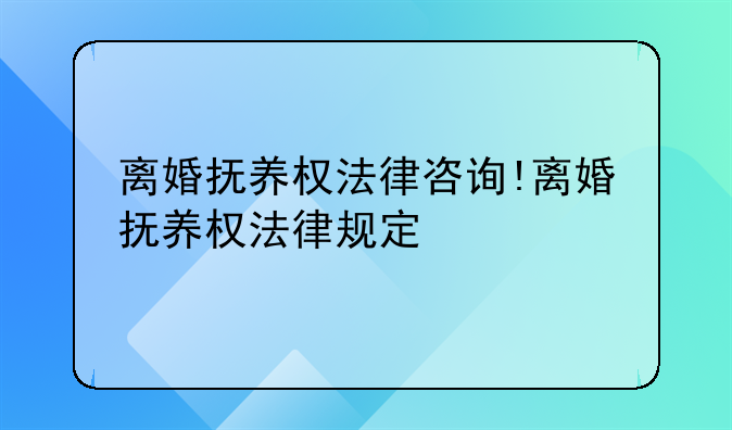 离婚抚养权法律咨询!离婚