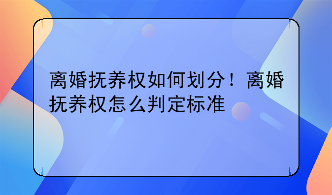 离婚抚养权如何划分！离婚抚养权怎么判定标准