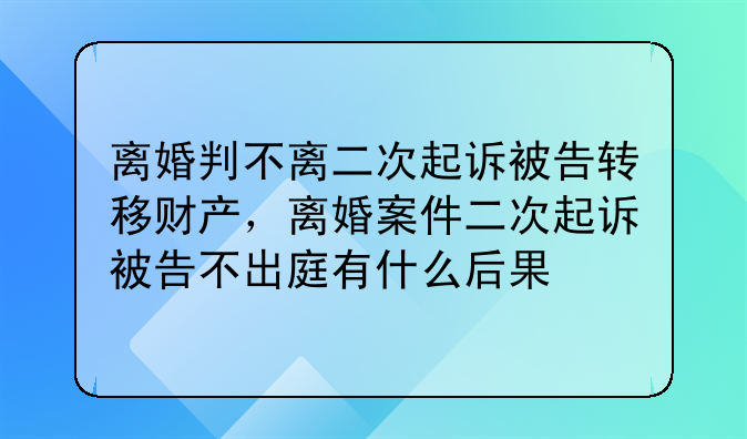 离婚判不离二次起诉被告转移财产，离婚案件二次起诉被告不出庭有什么后果