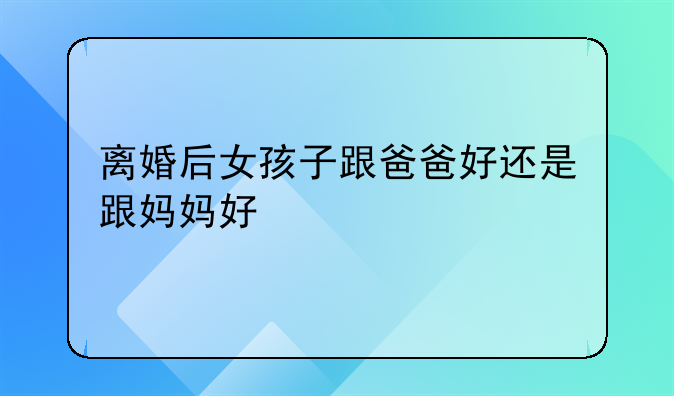 离婚后女孩子跟爸爸好还是跟妈妈好