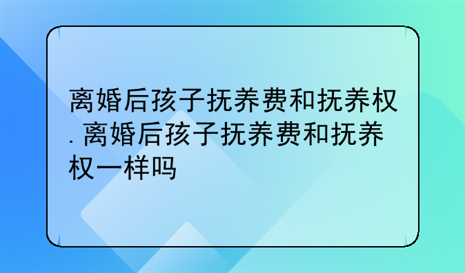 离婚后孩子抚养费和抚养权.离婚后孩子抚养费和抚养权一样吗