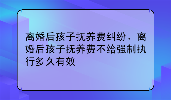 离婚后孩子抚养费纠纷。离婚后孩子抚养费不给强制执行多久有效