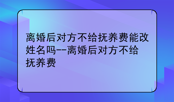 离婚后对方不给抚养费能改姓名吗--离婚后对方不给抚养费