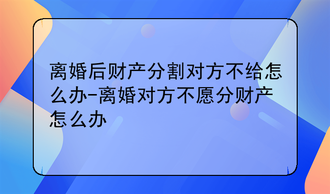 离婚后财产分割对方不给怎么办-离婚对方不愿分财产怎么办