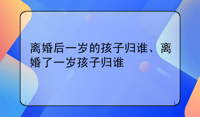 离婚后一岁的孩子归谁、离婚了一岁孩子归谁