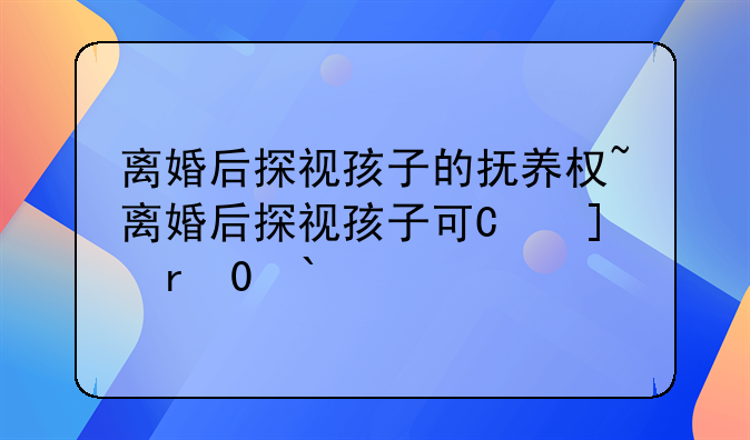 离婚后探视孩子的抚养权~离婚后探视孩子可带走吗