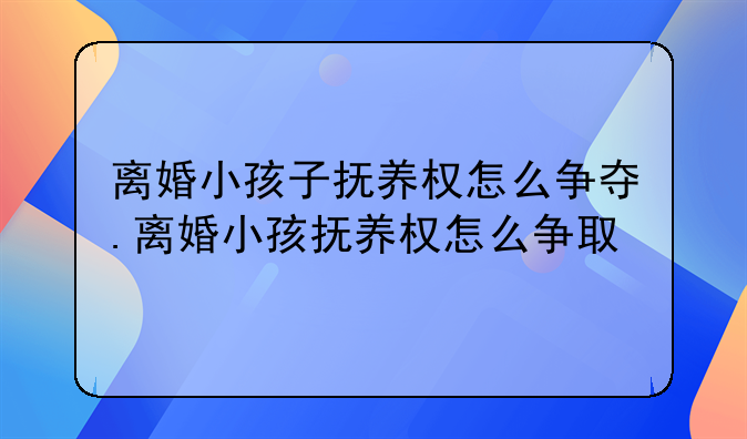 离婚小孩子抚养权怎么争夺.离婚小孩抚养权怎么争取