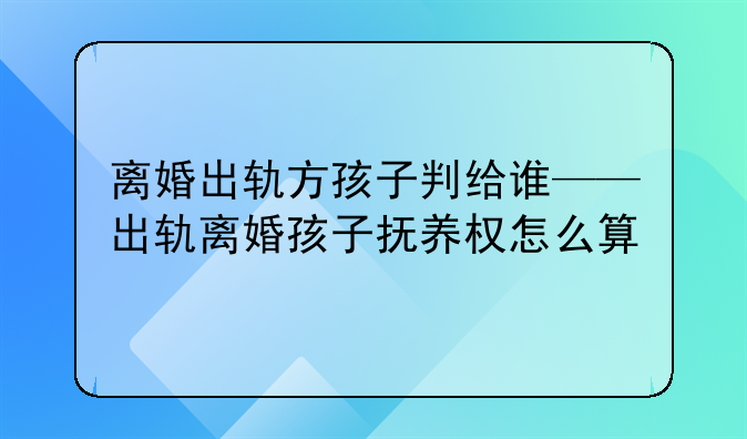 离婚出轨方孩子判给谁——出轨离婚孩子抚养权怎么算