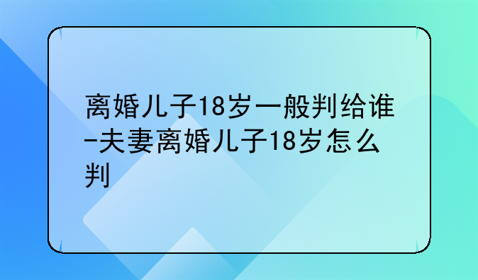 离婚儿子18岁一般判给谁-夫妻离婚儿子18岁怎么判