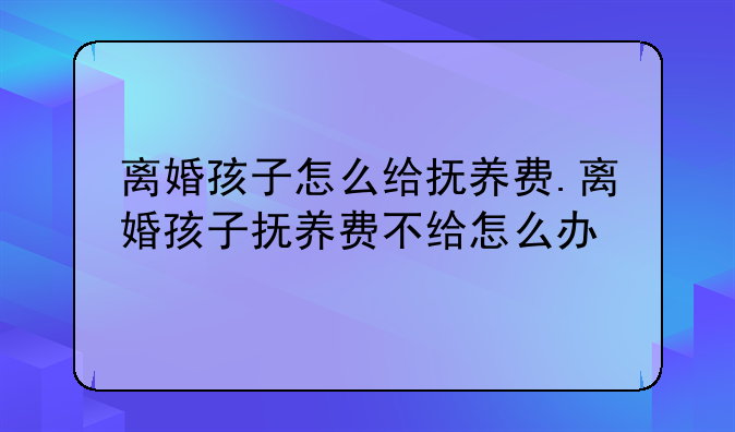 离婚孩子怎么给抚养费.离婚孩子抚养费不给怎么办