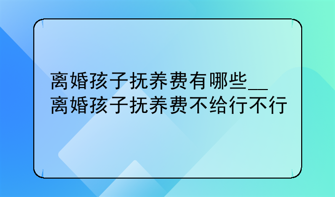 离婚孩子抚养费有哪些__离婚孩子抚养费不给行不行