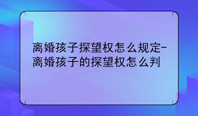 离婚孩子探望权怎么规定-离婚孩子的探望权怎么判