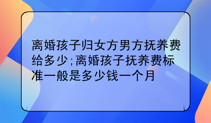 离婚孩子归女方男方抚养费给多少;离婚孩子抚养费标准一般是多少钱一个月