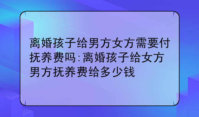 离婚孩子给男方女方需要付抚养费吗:离婚孩子给女方男方抚养费给多少钱