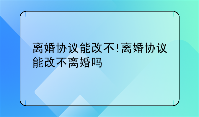 离婚协议能改不!离婚协议能改不离婚吗