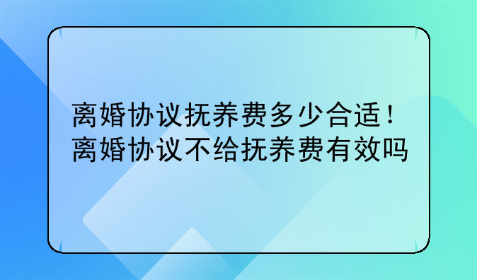 离婚协议抚养费多少合适！离婚协议不给抚养费有效吗