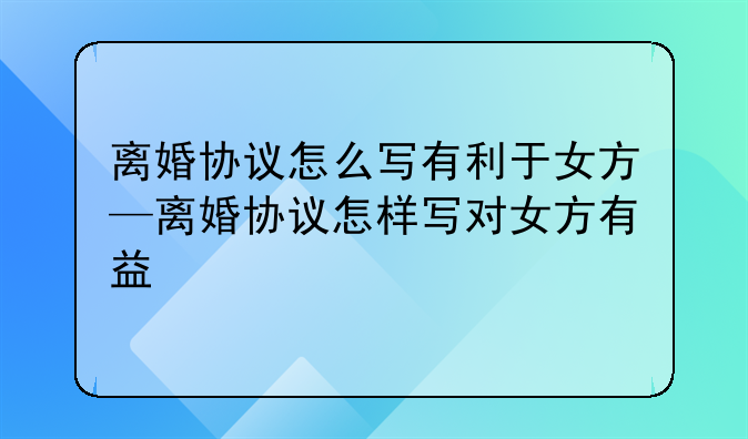 离婚协议怎么写有利于女方—离婚协议怎样写对女方有益