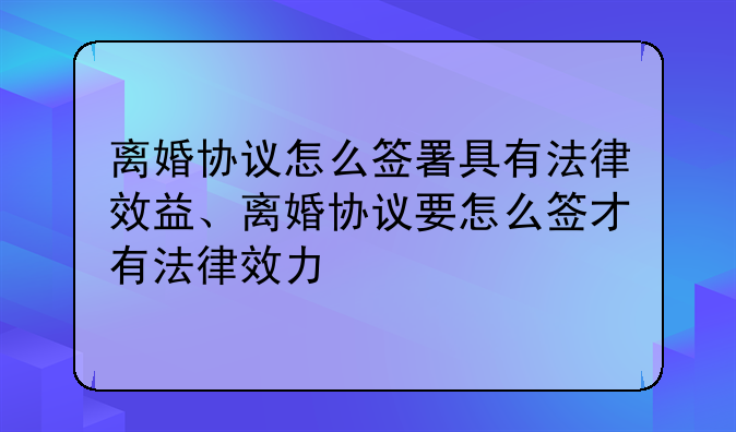 离婚协议怎么签署具有法律效益、离婚协议要怎么签才有法律效力