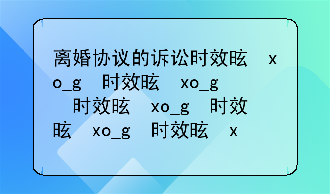 离婚协议的诉讼时效是三年吗。离婚协议内容的诉讼时效