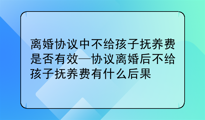 离婚协议中不给孩子抚养费是否有效—协议离婚后不给孩子抚养费有什么后果