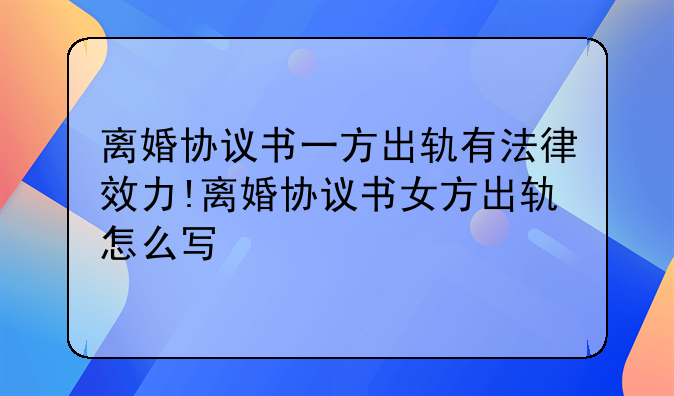 离婚协议书一方出轨有法律效力!离婚协议书女方出轨怎么写