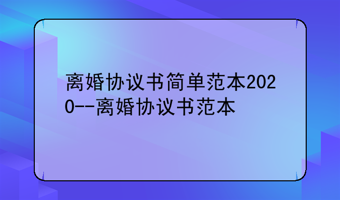 离婚协议书简单范本2020--离婚协议书范本