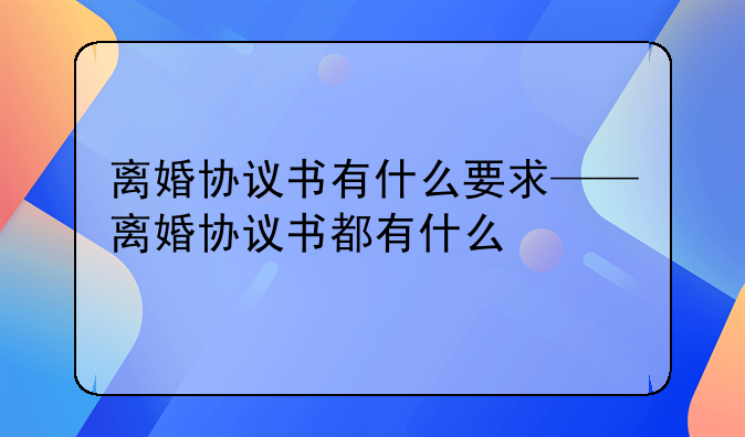 离婚协议书有什么要求——离婚协议书都有什么