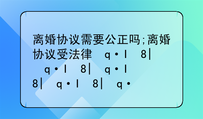 离婚协议需要公正吗;离婚协议受法律保护吗