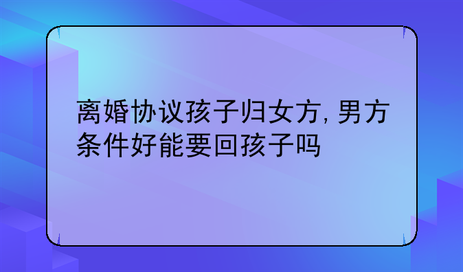 离婚协议孩子归女方,男方条件好能要回孩子吗