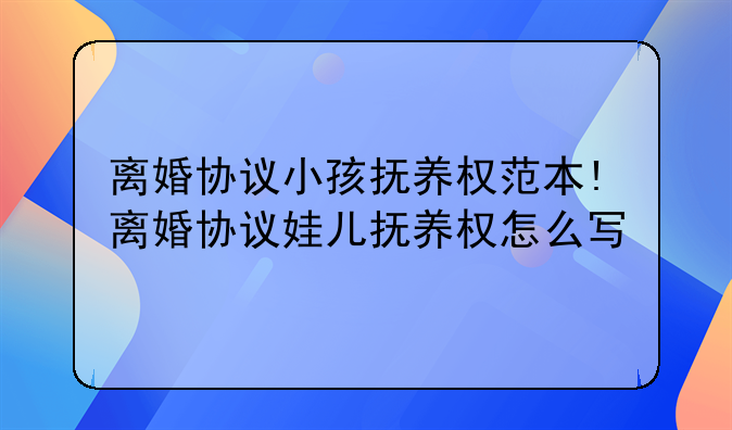 离婚协议小孩抚养权范本!离婚协议娃儿抚养权怎么写