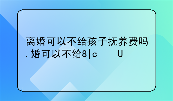 离婚可以不给孩子抚养费吗.离婚可以不付孩子抚养费吗