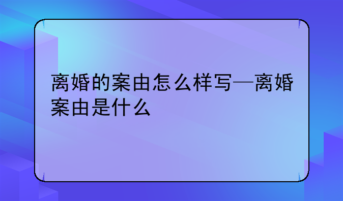 离婚的案由怎么样写—离婚案由是什么