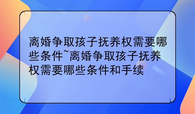 离婚争取孩子抚养权需要哪些条件~离婚争取孩子抚养权需要哪些条件和手续