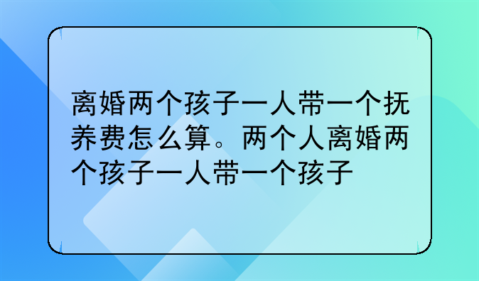 离婚两个孩子一人带一个抚养费怎么算。两个人离婚两个孩子一人带一个孩子