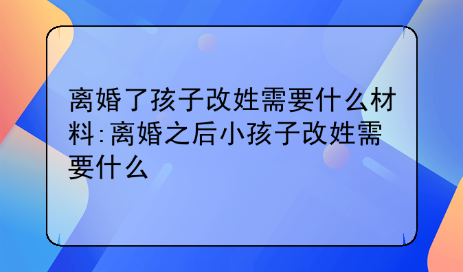 离婚了孩子改姓需要什么材料:离婚之后小孩子改姓需要什么