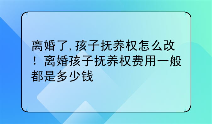 离婚了,孩子抚养权怎么改！离婚孩子抚养权费用一般都是多少钱