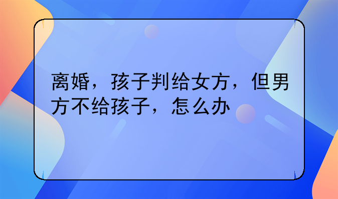 离婚，孩子判给女方，但男方不给孩子，怎么办