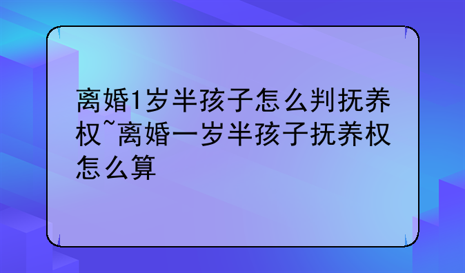 离婚1岁半孩子怎么判抚养权~离婚一岁半孩子抚养权怎么算