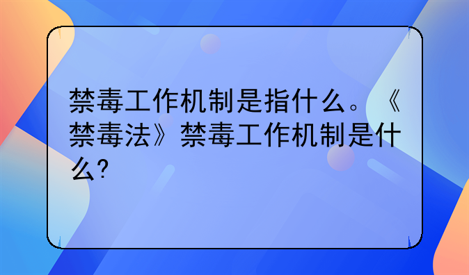 禁毒工作机制是指什么。《禁毒法》禁毒工作机制是什么?