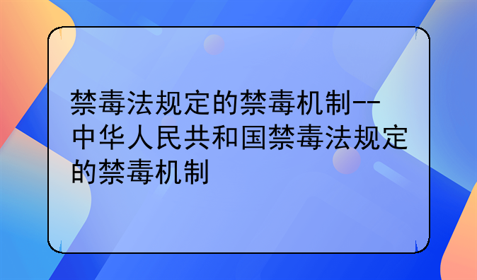 禁毒法规定的禁毒机制--中华人民共和国禁毒法规定的禁毒机制