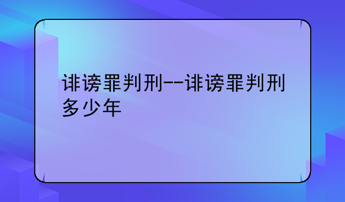 诽谤罪判刑--诽谤罪判刑多少年