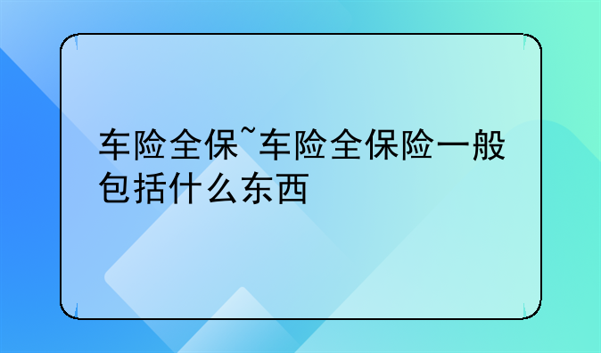 车险全保~车险全保险一般包括什么东西