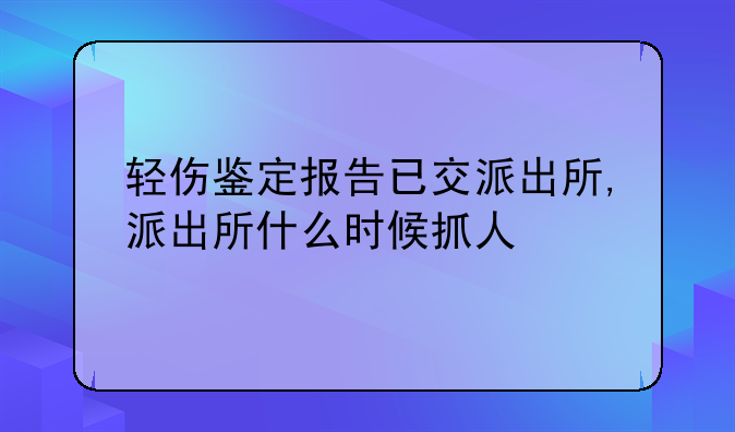 轻伤鉴定报告已交派出所,派出所什么时候抓人