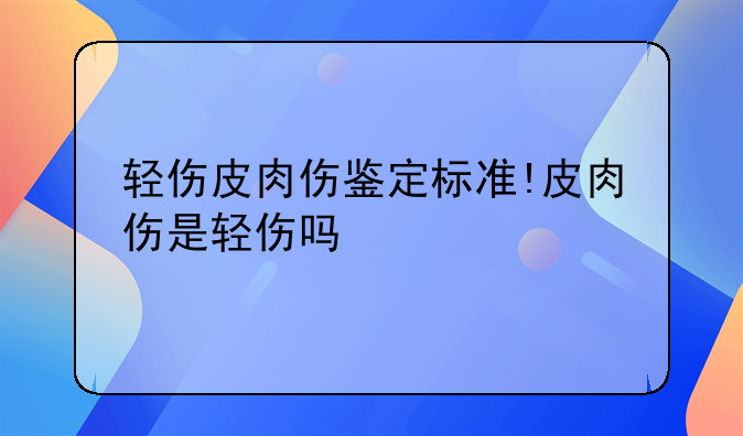 轻伤皮肉伤鉴定标准!皮肉伤是轻伤吗