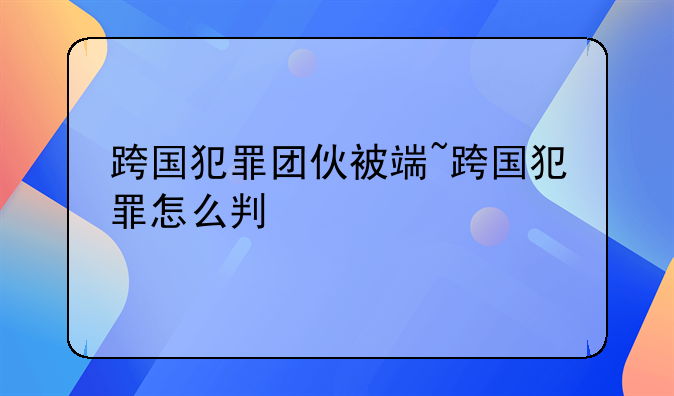 跨国犯罪团伙被端~跨国犯