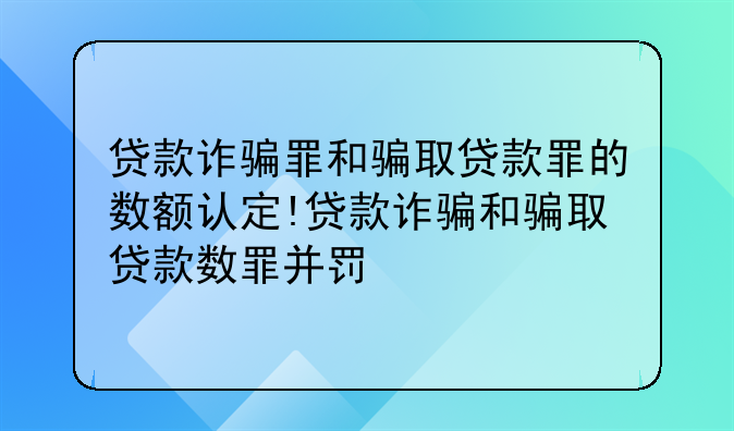 贷款诈骗罪和骗取贷款罪的数额认定!贷款诈骗和骗取贷款数罪并罚