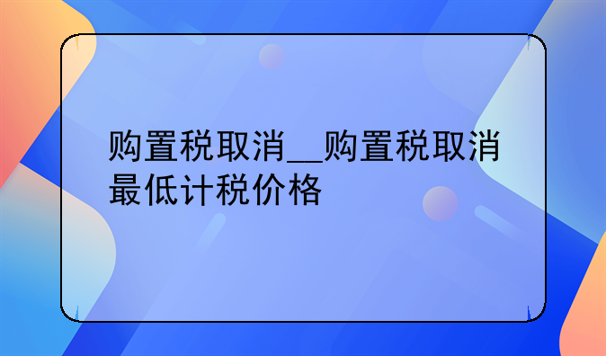 购置税取消__购置税取消最