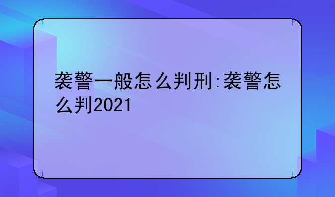 袭警一般怎么判刑:袭警怎么判2021