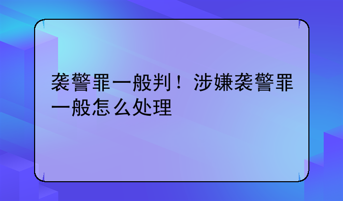 袭警罪一般判！涉嫌袭警罪一般怎么处理