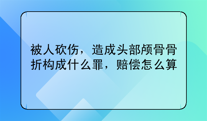 被人砍伤，造成头部颅骨骨折构成什么罪，赔偿怎么算